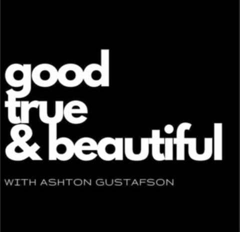 Good, True, & Beautiful with Ashton Gustafson