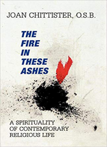 Fire in These Ashes: A Spirituality of Contemporary Religious Life by Joan Chittister